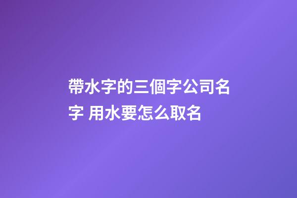 帶水字的三個字公司名字 用水要怎么取名-第1張-公司起名-玄機派